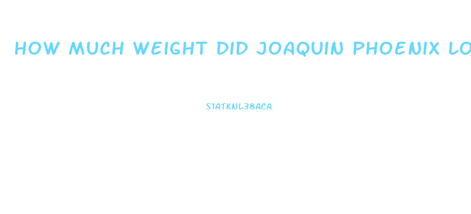 How Much Weight Did Joaquin Phoenix Lose