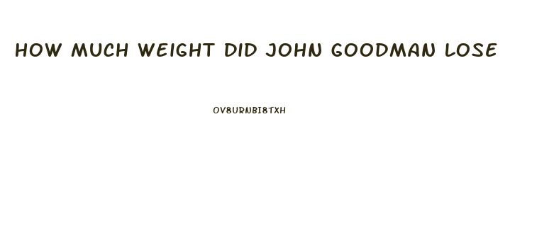 How Much Weight Did John Goodman Lose