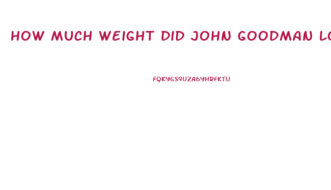 How Much Weight Did John Goodman Lose