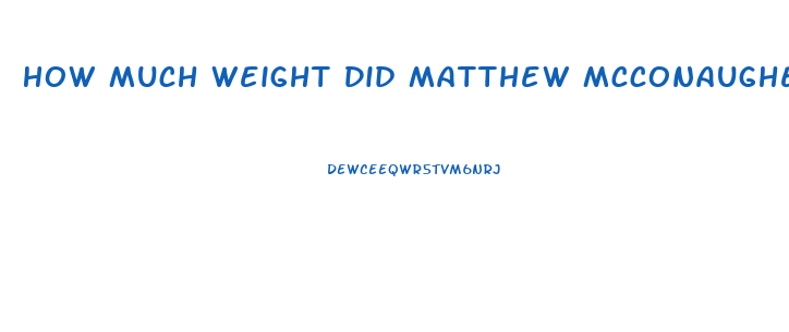 How Much Weight Did Matthew Mcconaughey Lose For Dallas Buyers Club