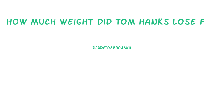 How Much Weight Did Tom Hanks Lose For Castaway