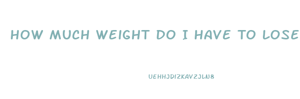 How Much Weight Do I Have To Lose