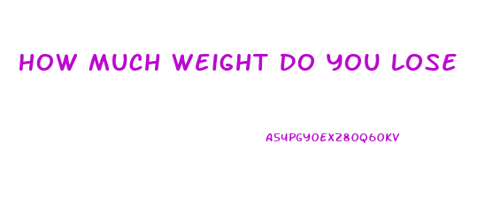 How Much Weight Do You Lose