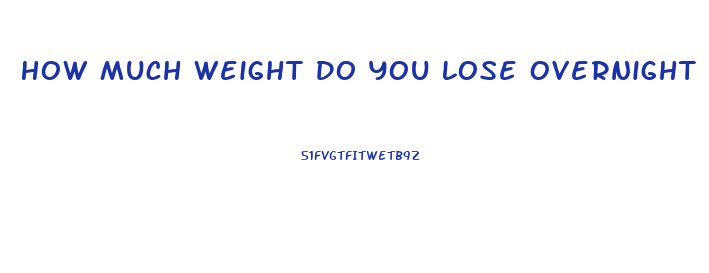 How Much Weight Do You Lose Overnight