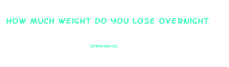 How Much Weight Do You Lose Overnight