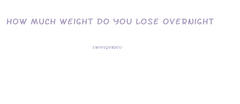 How Much Weight Do You Lose Overnight