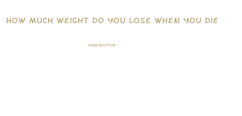 How Much Weight Do You Lose When You Die