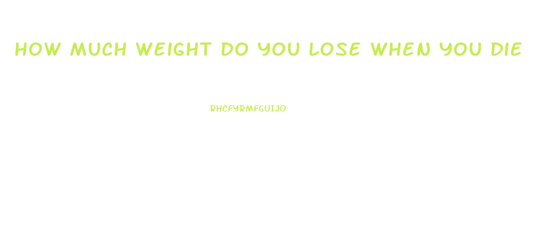 How Much Weight Do You Lose When You Die