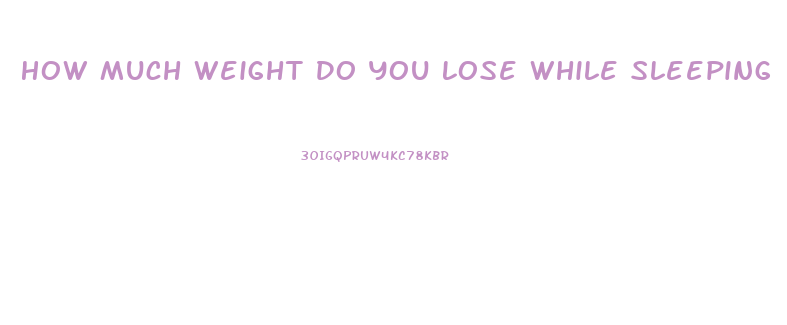 How Much Weight Do You Lose While Sleeping