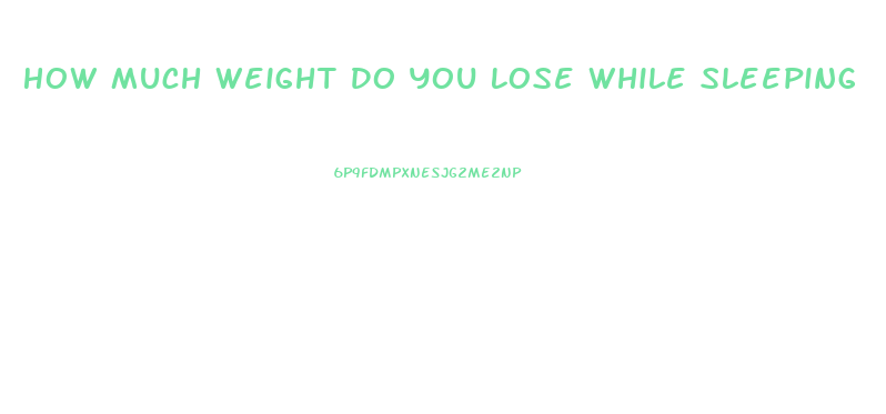 How Much Weight Do You Lose While Sleeping