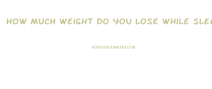 How Much Weight Do You Lose While Sleeping