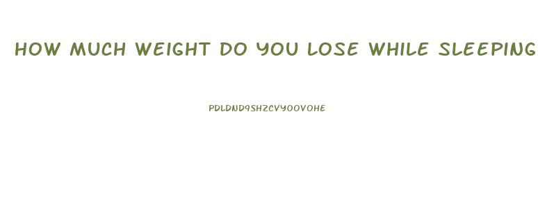 How Much Weight Do You Lose While Sleeping