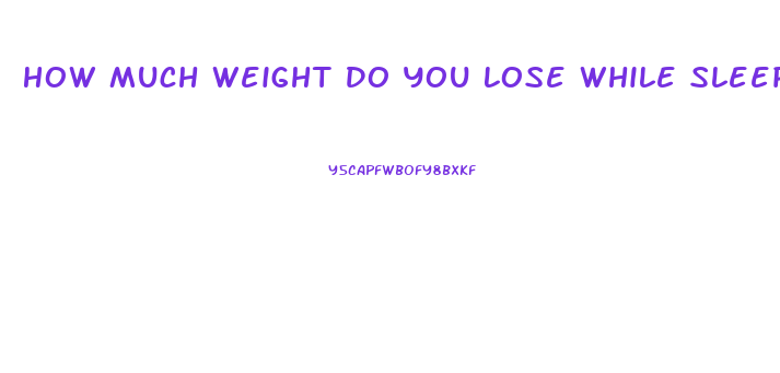 How Much Weight Do You Lose While Sleeping