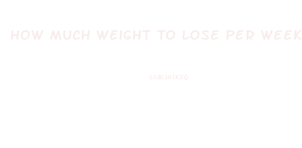 How Much Weight To Lose Per Week