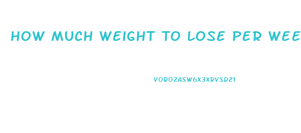 How Much Weight To Lose Per Week