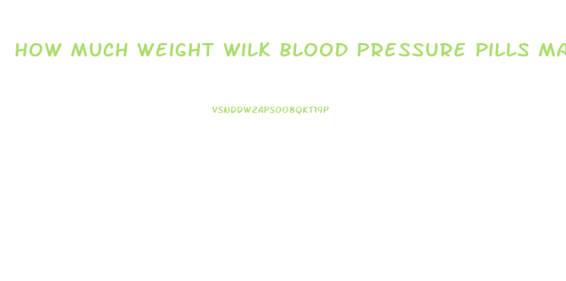 How Much Weight Wilk Blood Pressure Pills Make You Lose