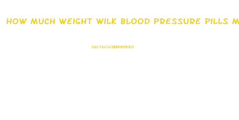 How Much Weight Wilk Blood Pressure Pills Make You Lose