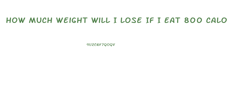 How Much Weight Will I Lose If I Eat 800 Calories A Day