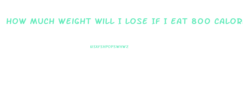 How Much Weight Will I Lose If I Eat 800 Calories A Day