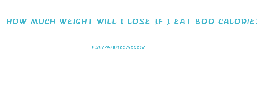 How Much Weight Will I Lose If I Eat 800 Calories A Day