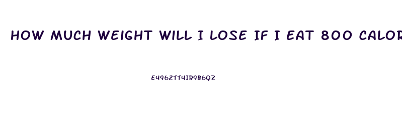 How Much Weight Will I Lose If I Eat 800 Calories A Day