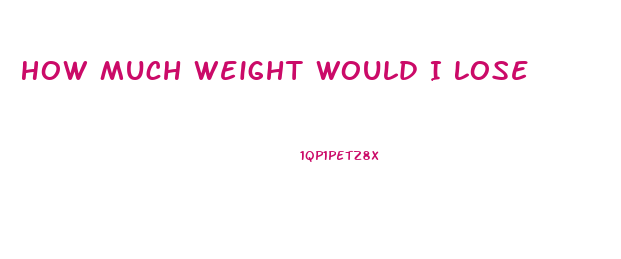 How Much Weight Would I Lose
