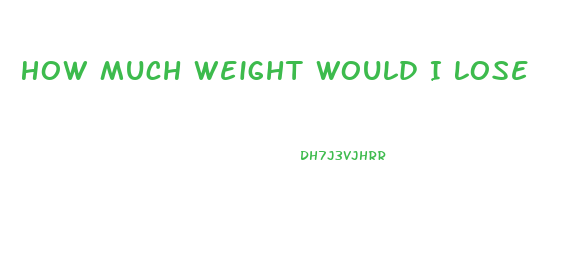 How Much Weight Would I Lose