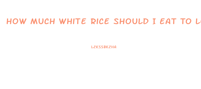 How Much White Rice Should I Eat To Lose Weight