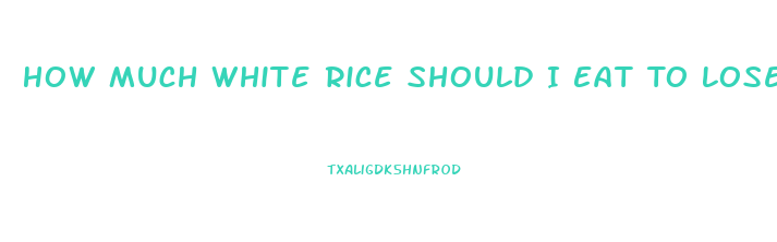 How Much White Rice Should I Eat To Lose Weight