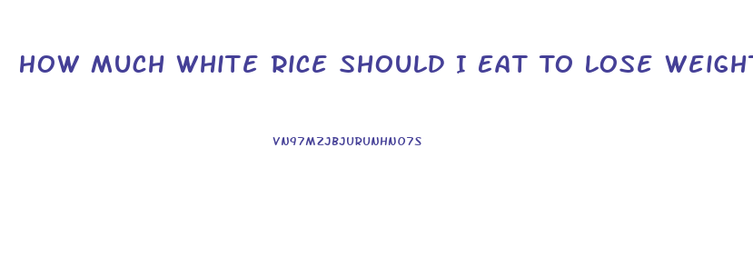 How Much White Rice Should I Eat To Lose Weight