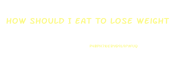 How Should I Eat To Lose Weight