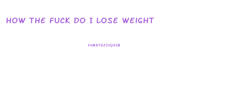 How The Fuck Do I Lose Weight