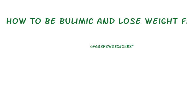 How To Be Bulimic And Lose Weight Fast