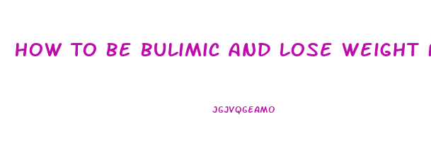 How To Be Bulimic And Lose Weight Fast