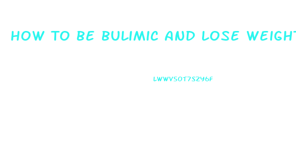 How To Be Bulimic And Lose Weight