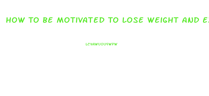 How To Be Motivated To Lose Weight And Exercise