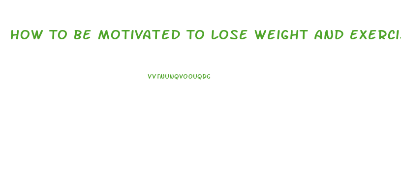 How To Be Motivated To Lose Weight And Exercise