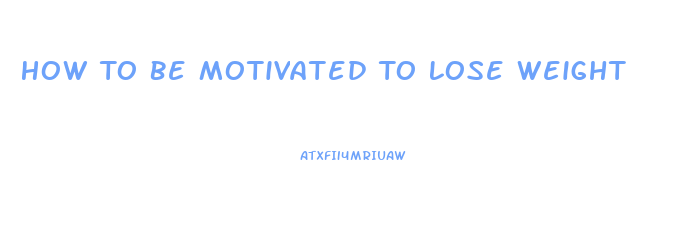 How To Be Motivated To Lose Weight