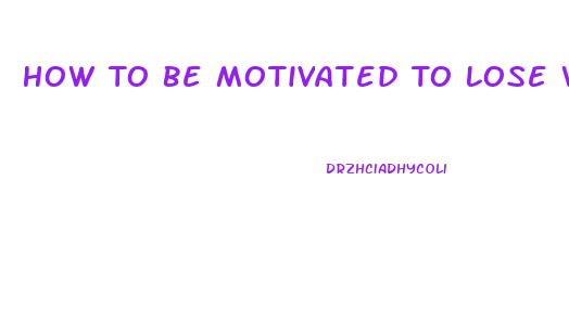 How To Be Motivated To Lose Weight