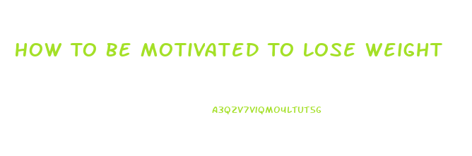 How To Be Motivated To Lose Weight