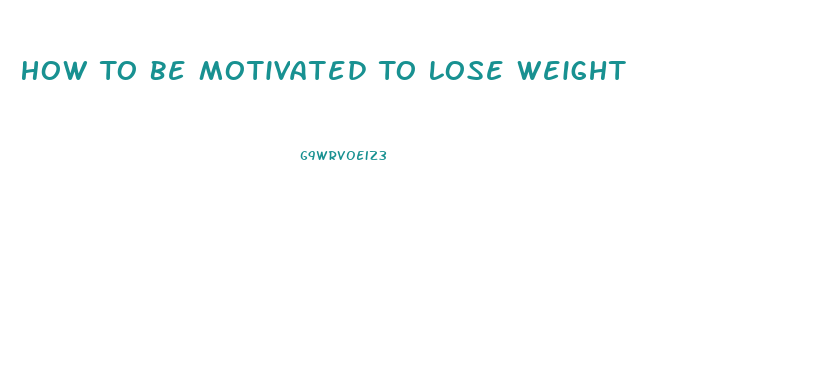 How To Be Motivated To Lose Weight