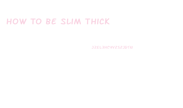 How To Be Slim Thick