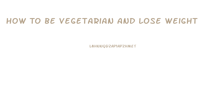 How To Be Vegetarian And Lose Weight