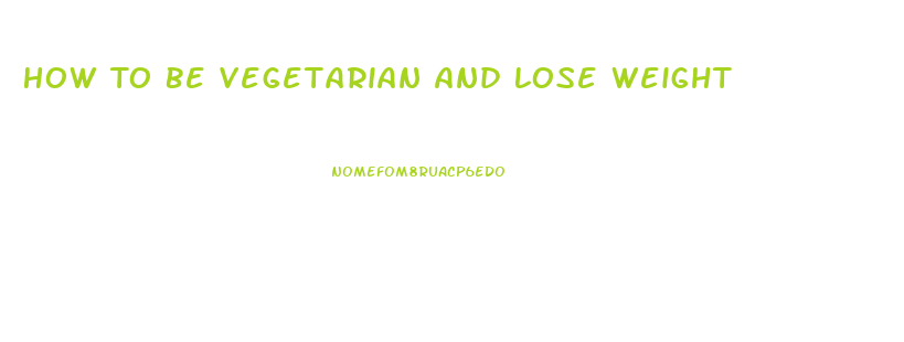 How To Be Vegetarian And Lose Weight