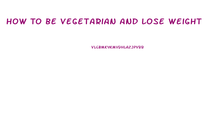 How To Be Vegetarian And Lose Weight