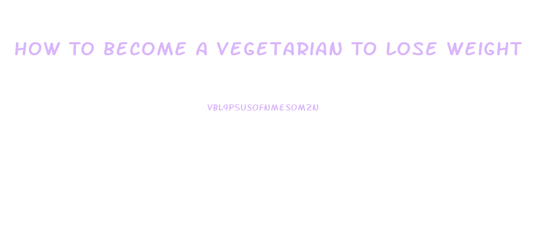 How To Become A Vegetarian To Lose Weight