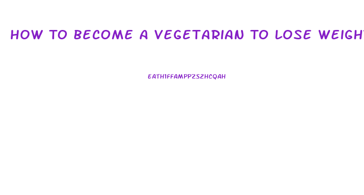 How To Become A Vegetarian To Lose Weight