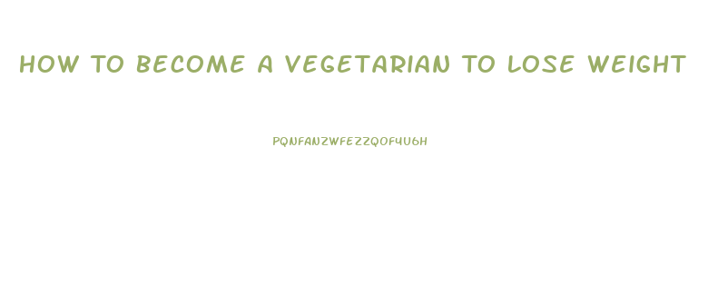 How To Become A Vegetarian To Lose Weight