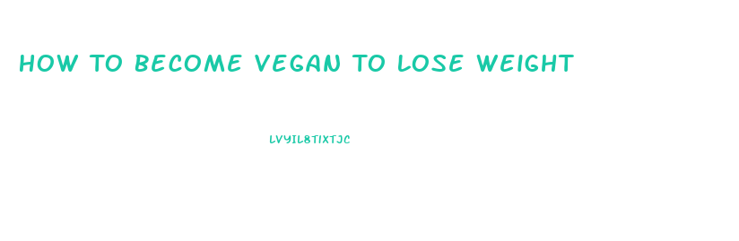 How To Become Vegan To Lose Weight