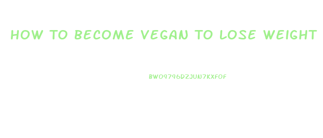 How To Become Vegan To Lose Weight